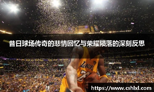 昔日球场传奇的悲情回忆与荣耀陨落的深刻反思