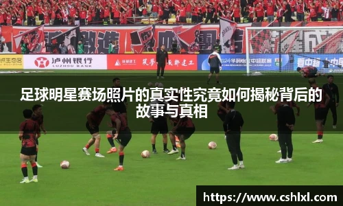 足球明星赛场照片的真实性究竟如何揭秘背后的故事与真相